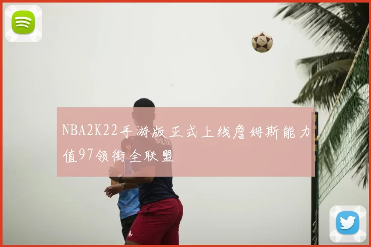 NBA2K22手游版正式上线詹姆斯能力值97领衔全联盟