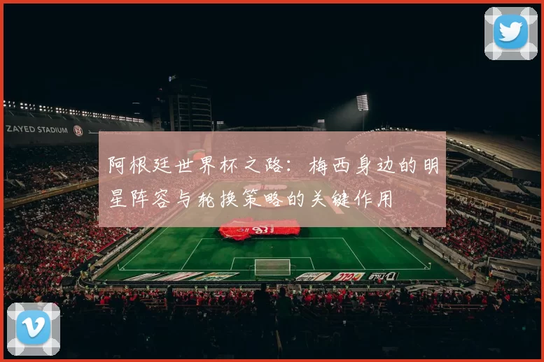 阿根廷世界杯之路：梅西身边的明星阵容与轮换策略的关键作用