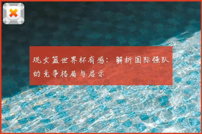观女篮世界杯有感：解析国际强队的竞争格局与启示