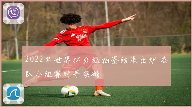 2022年世界杯分组抽签结果出炉 各队小组赛对手明确