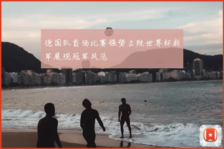 德国队首场比赛强势击败世界杯新军展现冠军风范