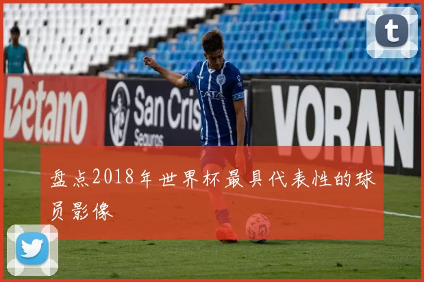 盘点2018年世界杯最具代表性的球员影像