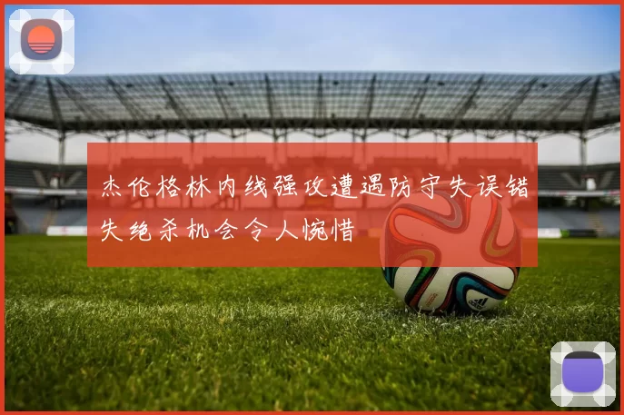杰伦格林内线强攻遭遇防守失误错失绝杀机会令人惋惜