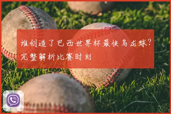 谁创造了巴西世界杯最快乌龙球？完整解析比赛时刻