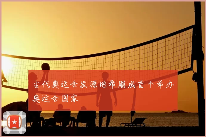 古代奥运会发源地希腊成首个举办奥运会国家