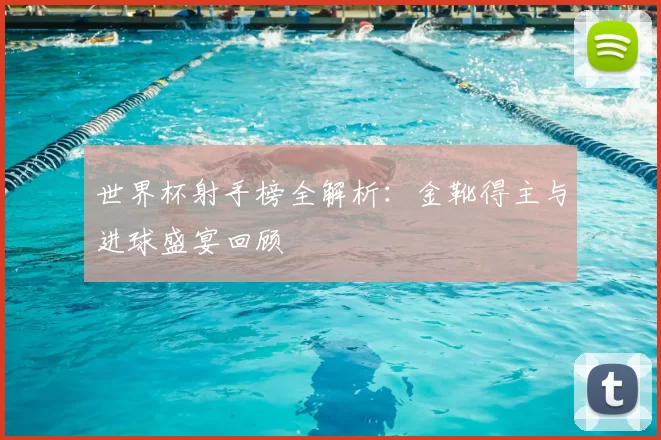 世界杯射手榜全解析：金靴得主与进球盛宴回顾