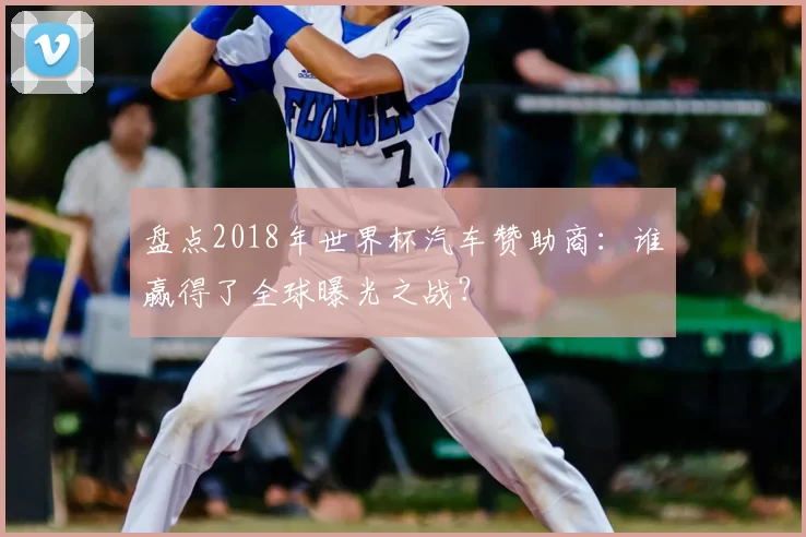 盘点2018年世界杯汽车赞助商：谁赢得了全球曝光之战？