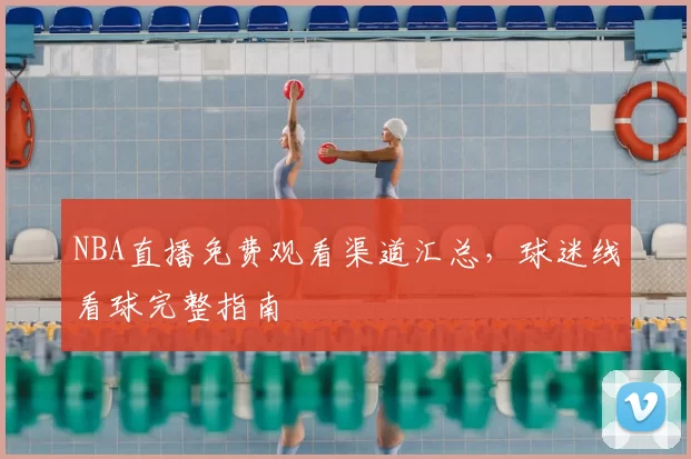 NBA直播免费观看渠道汇总，球迷线看球完整指南
