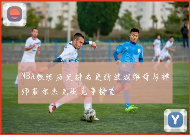 NBA教练历史排名更新波波维奇与禅师菲尔杰克逊竞争榜首
