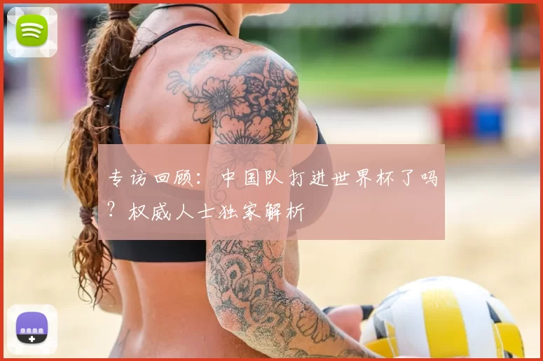 专访回顾:中国队打进世界杯了吗?权威人士独家解析