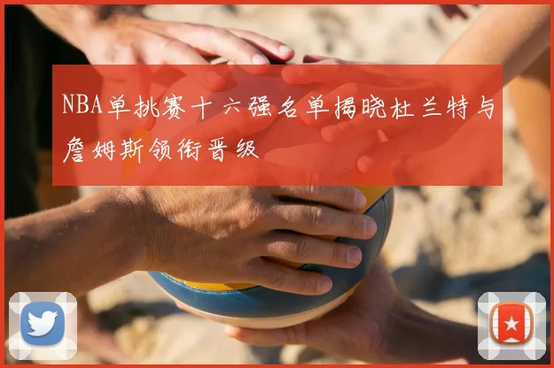 NBA单挑赛十六强名单揭晓杜兰特与詹姆斯领衔晋级