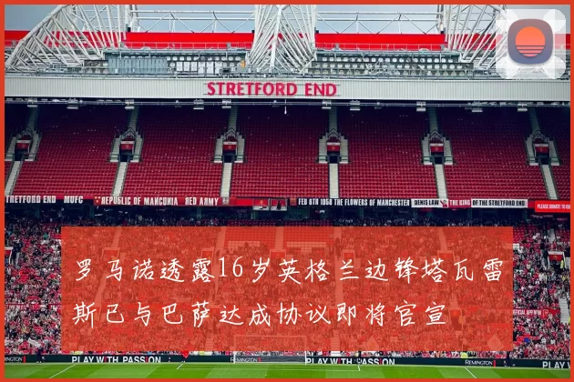 罗马诺透露16岁英格兰边锋塔瓦雷斯已与巴萨达成协议即将官宣