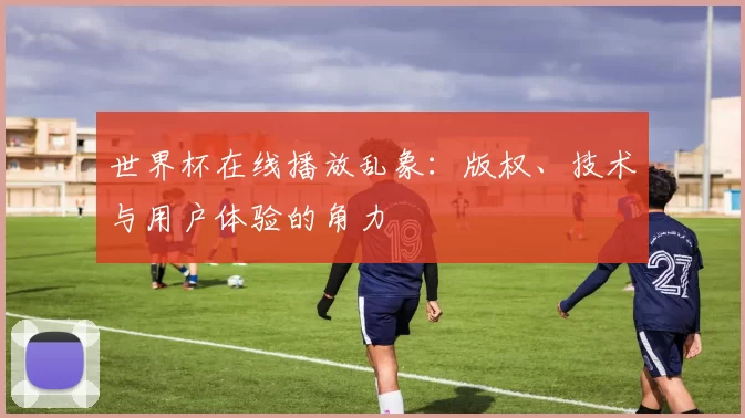 世界杯在线播放乱象:版权、技术与用户体验的角力