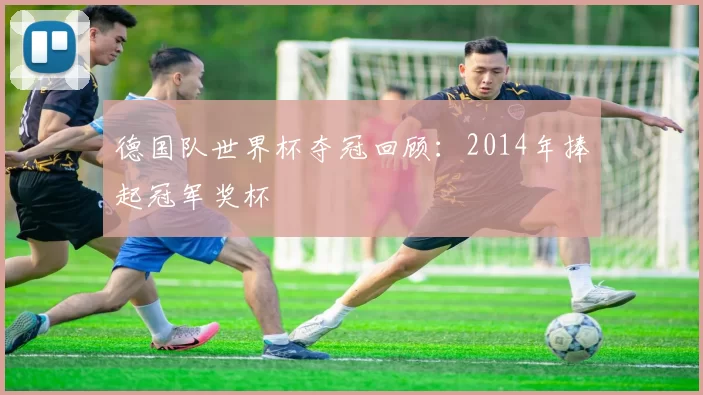 德国队世界杯夺冠回顾:2014年捧起冠军奖杯