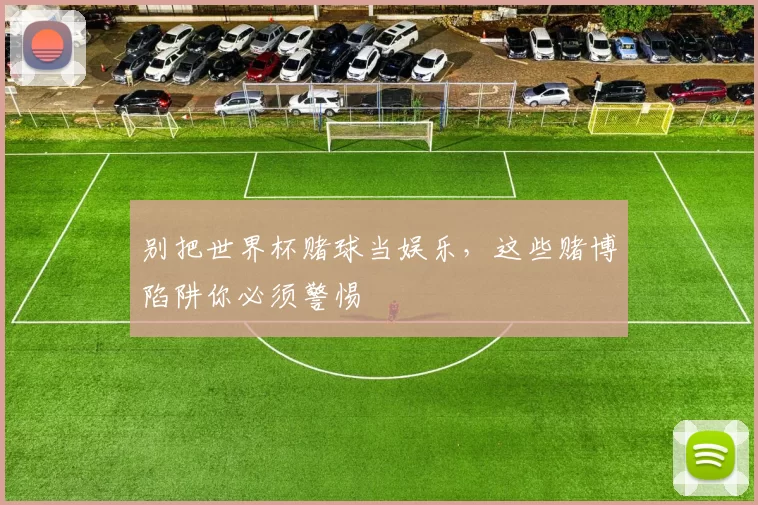 别把世界杯赌球当娱乐，这些赌博陷阱你必须警惕