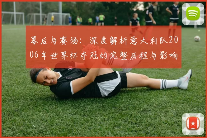 幕后与赛场:深度解析意大利队2006年世界杯夺冠的完整历程与影响