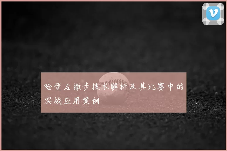 哈登后撤步技术解析及其比赛中的实战应用案例
