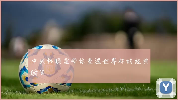 中兴机顶盒带你重温世界杯的经典瞬间