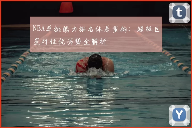 NBA单挑能力排名体系重构：超级巨星对位优劣势全解析