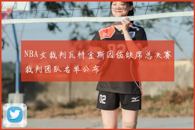 NBA女裁判瓦特金斯因伤缺席总决赛裁判团队名单公布