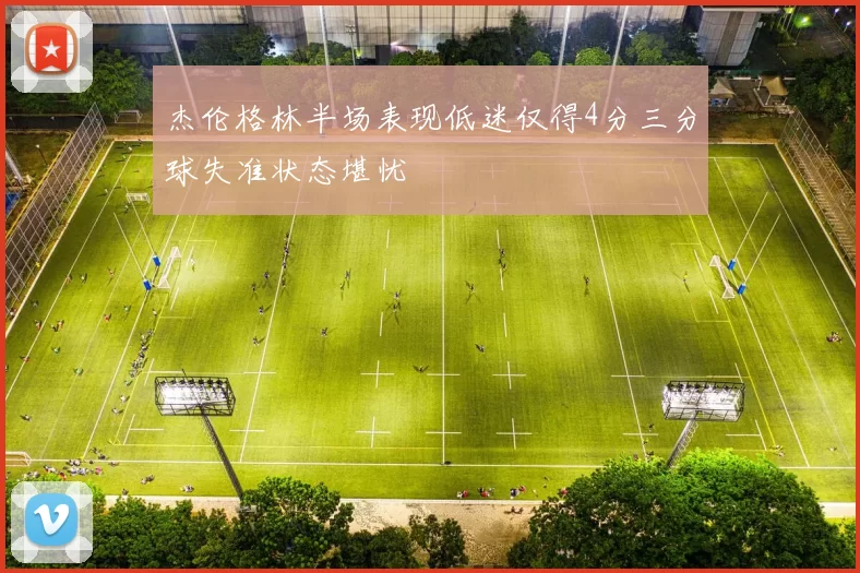 杰伦格林半场表现低迷仅得4分三分球失准状态堪忧