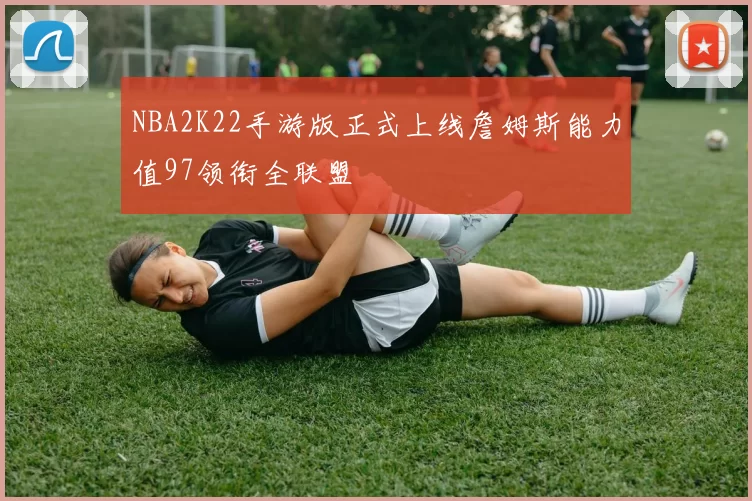 NBA2K22手游版正式上线詹姆斯能力值97领衔全联盟