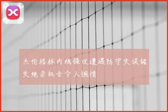 杰伦格林内线强攻遭遇防守失误错失绝杀机会令人惋惜