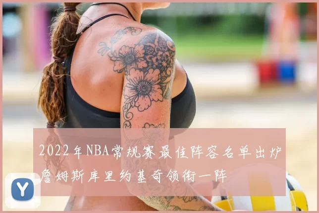 2022年NBA常规赛最佳阵容名单出炉詹姆斯库里约基奇领衔一阵
