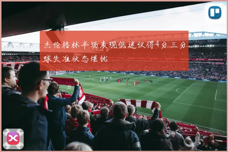 杰伦格林半场表现低迷仅得4分三分球失准状态堪忧