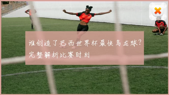 谁创造了巴西世界杯最快乌龙球？完整解析比赛时刻