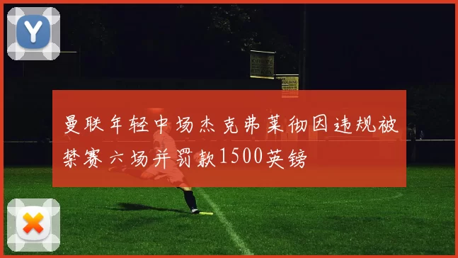 曼联年轻中场杰克弗莱彻因违规被禁赛六场并罚款1500英镑