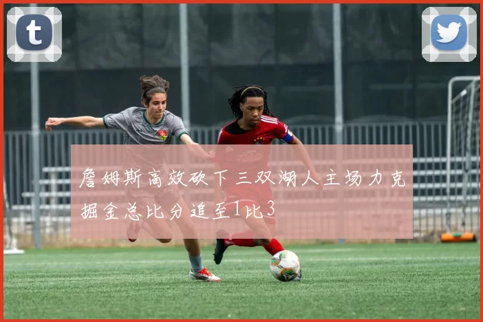詹姆斯高效砍下三双湖人主场力克掘金总比分追至1比3