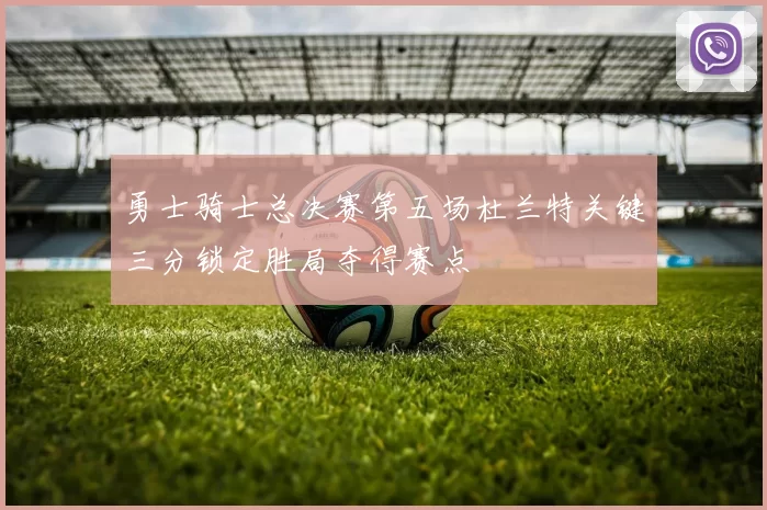 勇士骑士总决赛第五场杜兰特关键三分锁定胜局夺得赛点