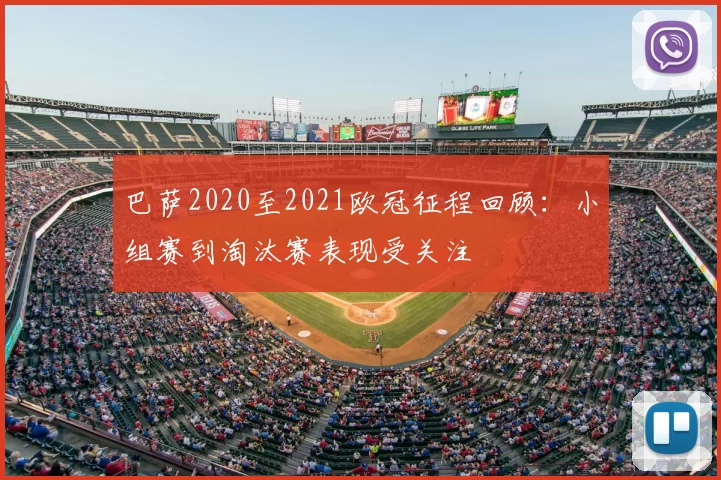 巴萨2020至2021欧冠征程回顾:小组赛到淘汰赛表现受关注