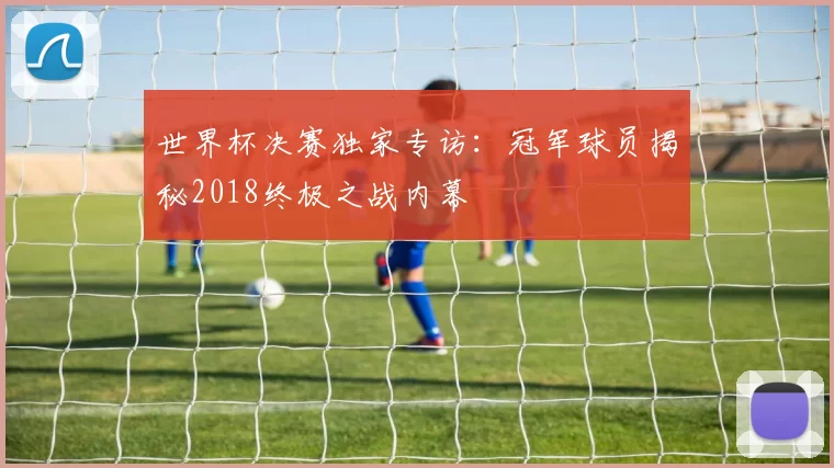 世界杯决赛独家专访：冠军球员揭秘2018终极之战内幕