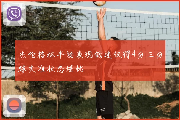 杰伦格林半场表现低迷仅得4分三分球失准状态堪忧