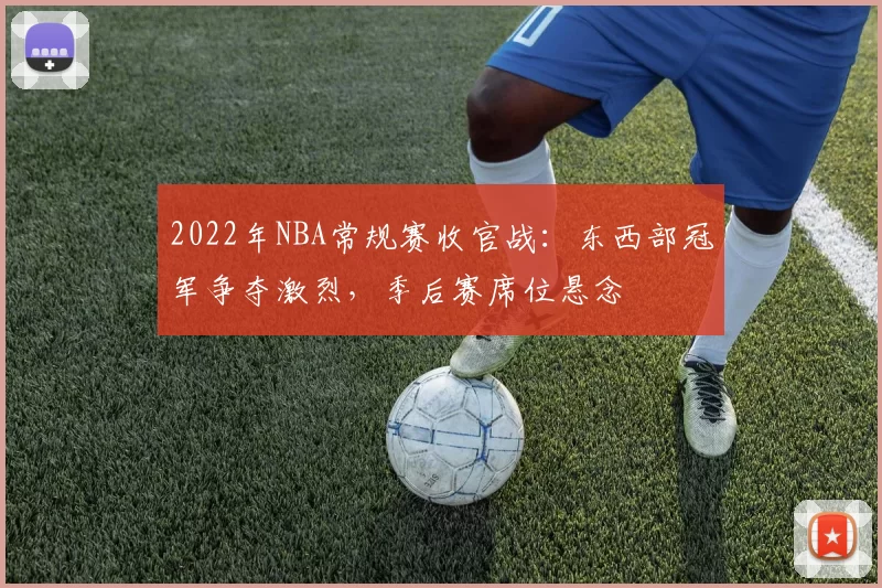 2022年NBA常规赛收官战：东西部冠军争夺激烈，季后赛席位悬念