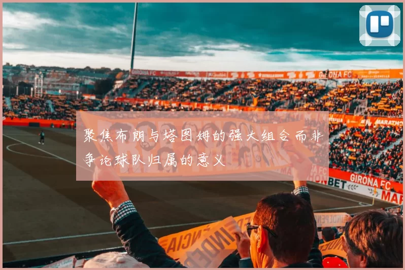 聚焦布朗与塔图姆的强大组合而非争论球队归属的意义
