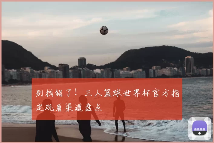 别找错了！三人篮球世界杯官方指定观看渠道盘点