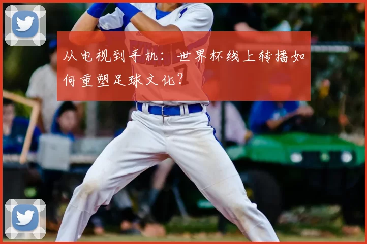 从电视到手机:世界杯线上转播如何重塑足球文化?
