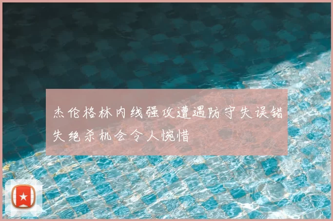 杰伦格林内线强攻遭遇防守失误错失绝杀机会令人惋惜