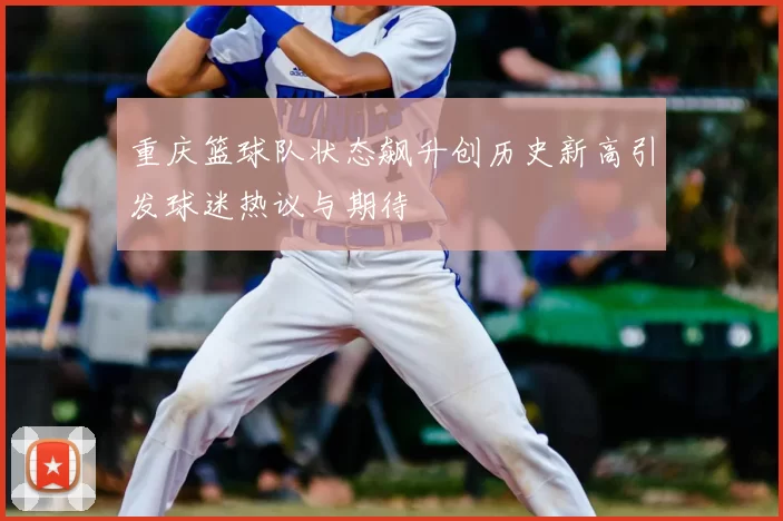 重庆篮球队状态飙升创历史新高引发球迷热议与期待