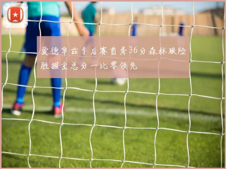 爱德华兹季后赛首秀36分森林狼险胜掘金总分一比零领先