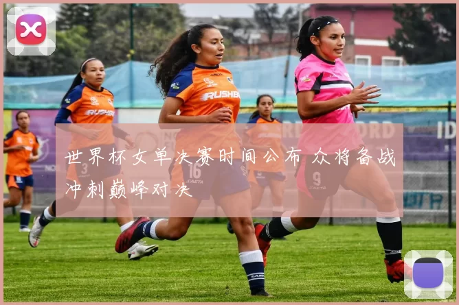 世界杯女单决赛时间公布 众将备战冲刺巅峰对决
