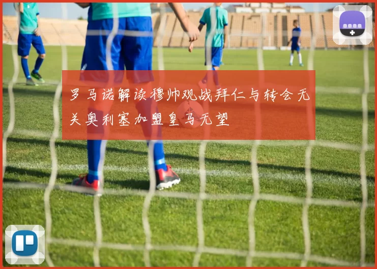 罗马诺解读穆帅观战拜仁与转会无关奥利塞加盟皇马无望