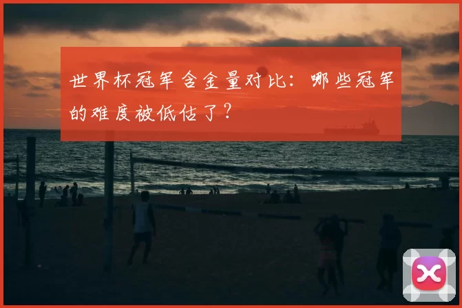 世界杯冠军含金量对比：哪些冠军的难度被低估了？