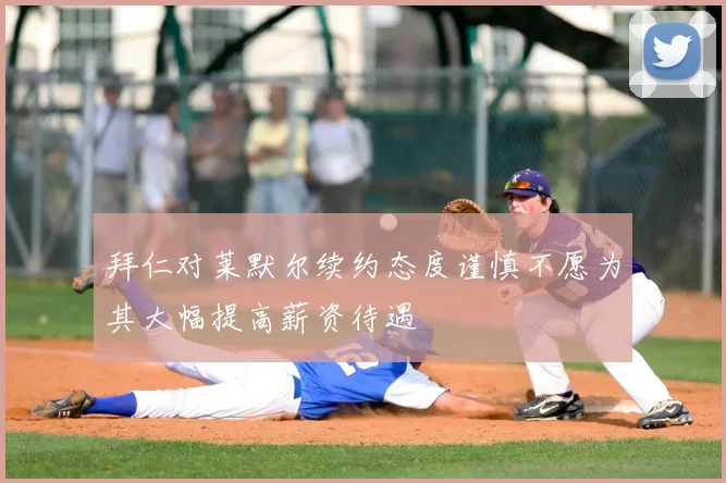 拜仁对莱默尔续约态度谨慎不愿为其大幅提高薪资待遇