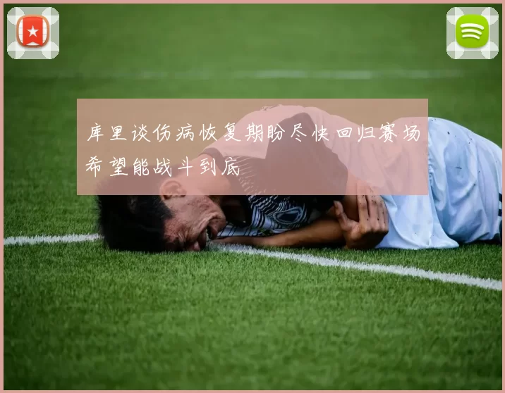库里谈伤病恢复期盼尽快回归赛场希望能战斗到底