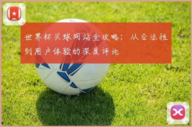 世界杯买球网站全攻略:从合法性到用户体验的深度评论