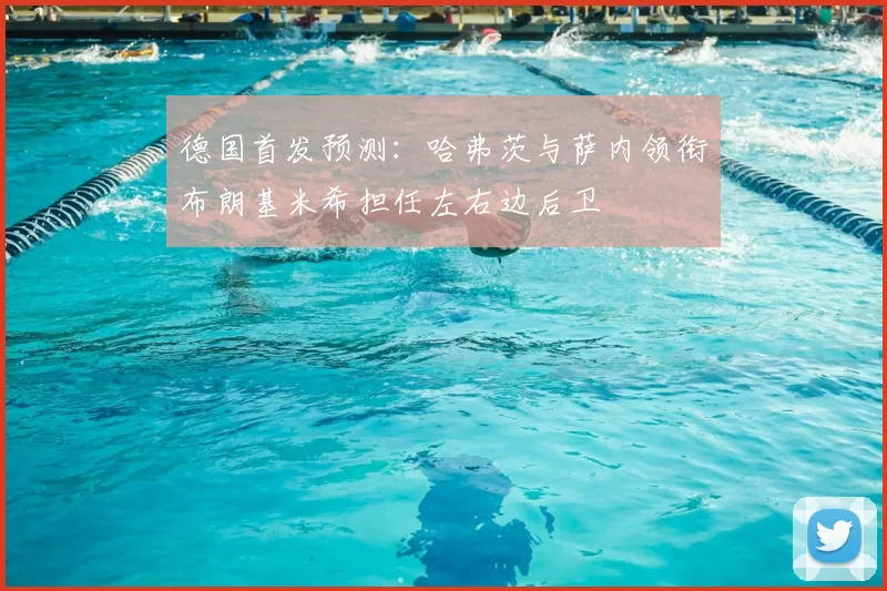 德国首发预测：哈弗茨与萨内领衔布朗基米希担任左右边后卫